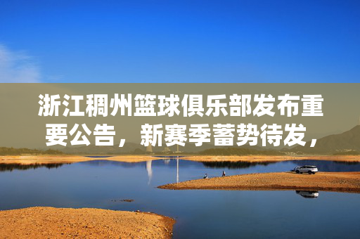 浙江稠州篮球俱乐部发布重要公告，新赛季蓄势待发，与球迷共赴热爱，浙江稠州篮球俱乐部新赛季公告，蓄势待发，与球迷共赴热爱