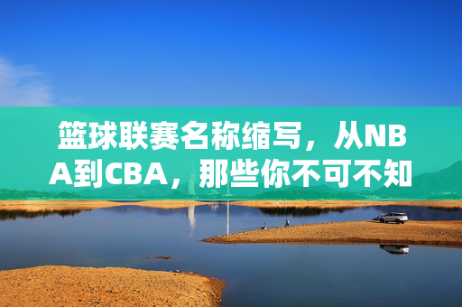 篮球联赛名称缩写，从NBA到CBA，那些你不可不知的简称，篮球联赛缩写，NBA到CBA必知简称