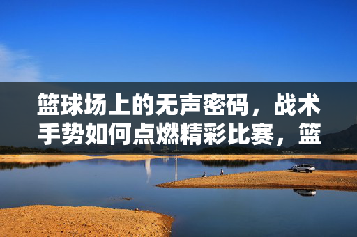 篮球场上的无声密码，战术手势如何点燃精彩比赛，篮球战术手势，无声赛场上的精彩密码