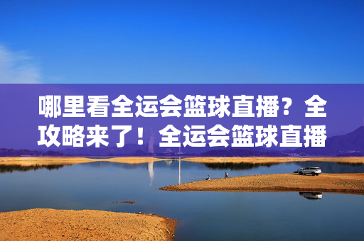哪里看全运会篮球直播？全攻略来了！全运会篮球直播观看全攻略