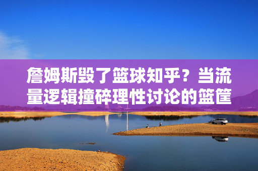 詹姆斯毁了篮球知乎？当流量逻辑撞碎理性讨论的篮筐，詹姆斯与知乎篮球，流量逻辑撞碎理性讨论的篮筐