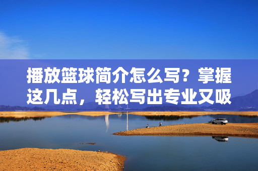 播放篮球简介怎么写？掌握这几点，轻松写出专业又吸引人的内容，篮球简介写作，掌握这几点，轻松写出专业又吸引人的内容
