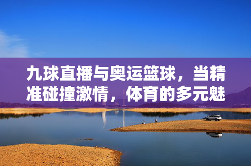 九球直播与奥运篮球，当精准碰撞激情，体育的多元魅力共燃夏日，九球与奥运篮球，精准碰撞激情，共燃夏日体育多元魅力