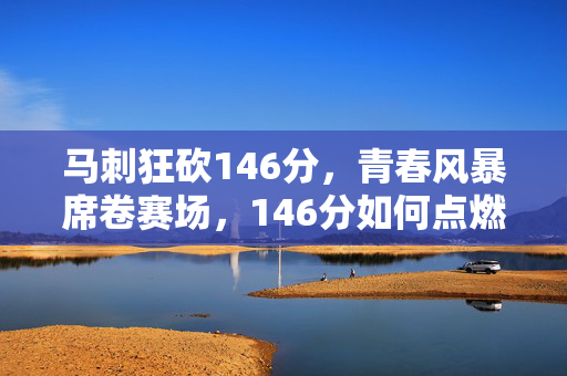 马刺狂砍146分，青春风暴席卷赛场，146分如何点燃圣城篮球魂？146分！马刺青春风暴点燃圣城篮球魂