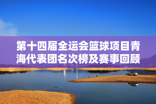 第十四届全运会篮球项目青海代表团名次榜及赛事回顾，第十四届全运会篮球项目青海代表团名次榜及赛事回顾