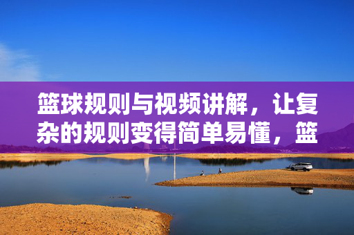 篮球规则与视频讲解，让复杂的规则变得简单易懂，篮球规则视频讲解，化繁为简，轻松掌握