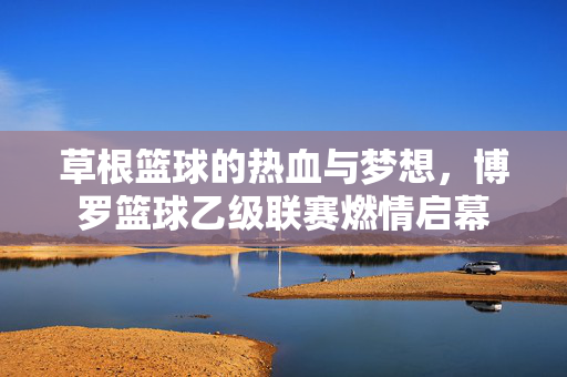草根篮球的热血与梦想，博罗篮球乙级联赛燃情启幕