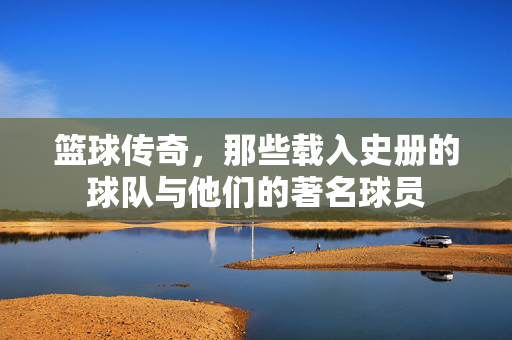 篮球传奇，那些载入史册的球队与他们的著名球员