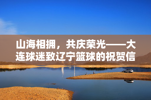 山海相拥，共庆荣光——大连球迷致辽宁篮球的祝贺信，山海相拥，共庆荣光——大连球迷致辽宁篮球祝贺信