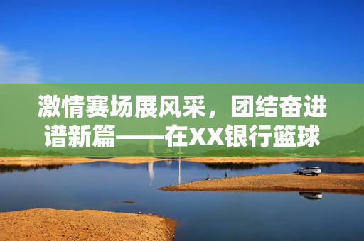 激情赛场展风采，团结奋进谱新篇——在XX银行篮球比赛开幕式上的讲话，激情赛场展风采，团结奋进谱新篇