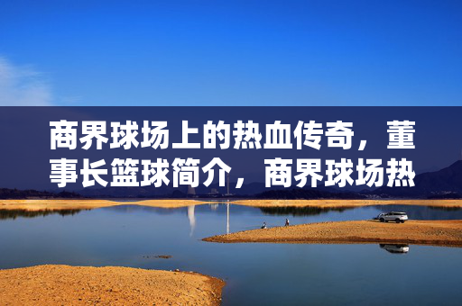 商界球场上的热血传奇,董事长篮球简介,商界球场热血传奇,董事长篮球简介