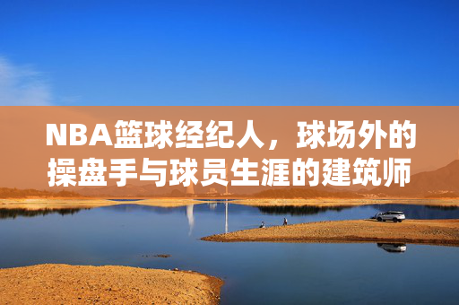 NBA篮球经纪人，球场外的操盘手与球员生涯的建筑师，NBA篮球经纪人，球场外操盘手与生涯建筑师