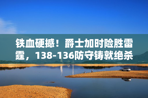 铁血硬撼！爵士加时险胜雷霆，138-136防守铸就绝杀之夜，铁血硬撼！爵士加时险胜雷霆 防守铸就138-136绝杀之夜