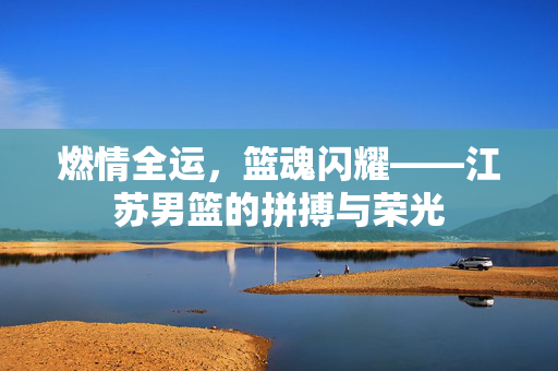 燃情全运，篮魂闪耀——江苏男篮的拼搏与荣光