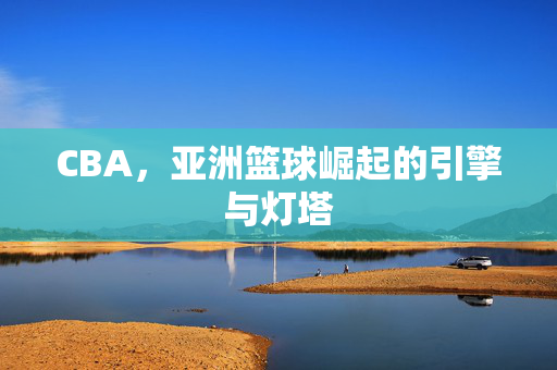 CBA，亚洲篮球崛起的引擎与灯塔