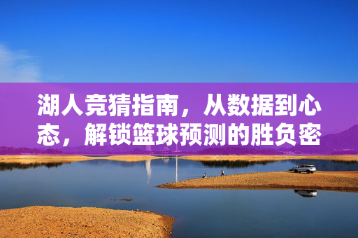 湖人竞猜指南，从数据到心态，解锁篮球预测的胜负密码