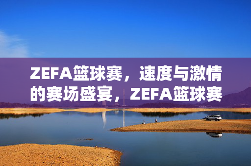 ZEFA篮球赛，速度与激情的赛场盛宴，ZEFA篮球赛，速度与激情的赛场盛宴