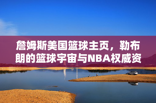 詹姆斯美国篮球主页，勒布朗的篮球宇宙与NBA权威资讯站，勒布朗的篮球宇宙，NBA权威资讯站