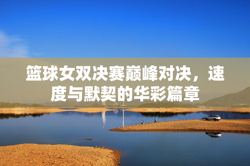 篮球女双决赛巅峰对决，速度与默契的华彩篇章
