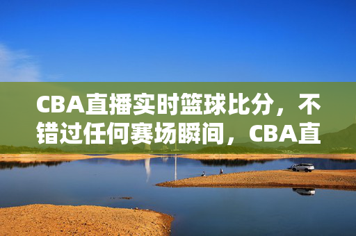 CBA直播实时篮球比分，不错过任何赛场瞬间，CBA直播实时比分，不错过任何赛场瞬间
