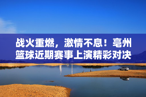 战火重燃,激情不息!亳州篮球近期赛事上演精彩对决