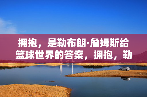 拥抱,是勒布朗·詹姆斯给篮球世界的答案,拥抱,勒布朗·詹姆斯给篮球世界的答案