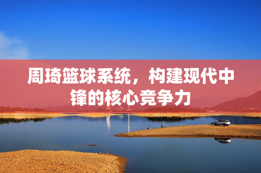 周琦篮球系统，构建现代中锋的核心竞争力