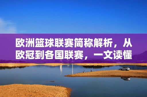 欧洲篮球联赛简称解析，从欧冠到各国联赛，一文读懂那些缩写密码