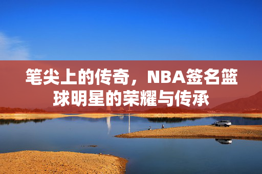 笔尖上的传奇，NBA签名篮球明星的荣耀与传承