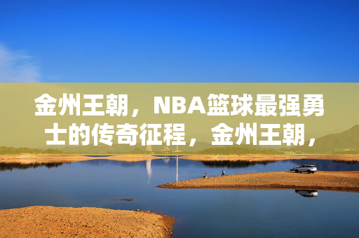 金州王朝，NBA篮球最强勇士的传奇征程，金州王朝，NBA最强勇士的传奇征程