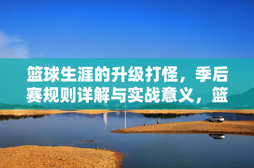 篮球生涯的升级打怪，季后赛规则详解与实战意义，篮球生涯升级打怪，季后赛规则与实战意义
