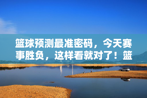 篮球预测最准密码，今天赛事胜负，这样看就对了！篮球预测最准密码，今天赛事胜负这样看！