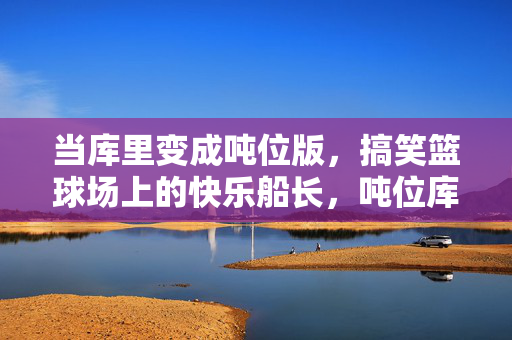 当库里变成吨位版，搞笑篮球场上的快乐船长，吨位库里，搞笑篮球场的快乐船长