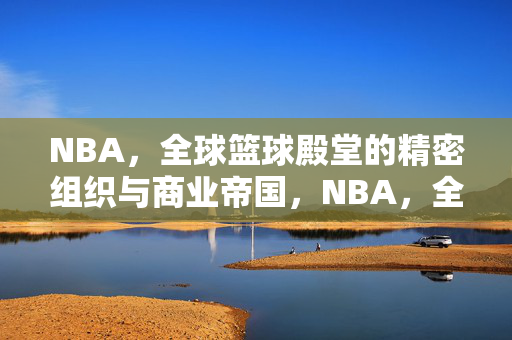 NBA，全球篮球殿堂的精密组织与商业帝国，NBA，全球篮球殿堂的精密组织与商业帝国
