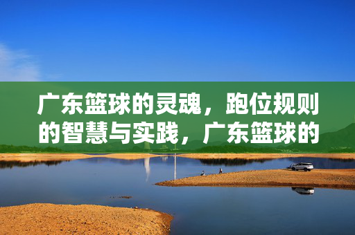 广东篮球的灵魂，跑位规则的智慧与实践，广东篮球的灵魂，跑位规则的智慧与实践