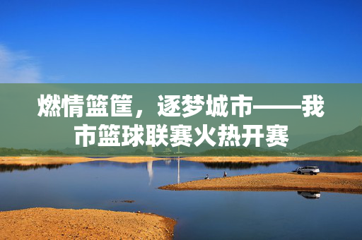 燃情篮筐，逐梦城市——我市篮球联赛火热开赛