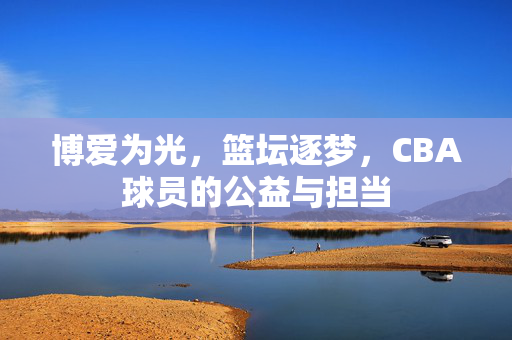 博爱为光，篮坛逐梦，CBA球员的公益与担当