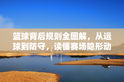 篮球背后规则全图解，从运球到防守，读懂赛场隐形动作的边界，篮球规则全图解，从运球到防守，读懂赛场隐形动作边界