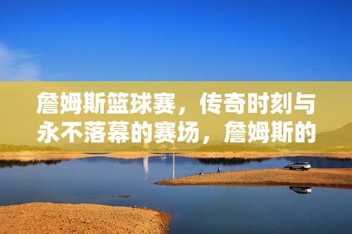 詹姆斯篮球赛，传奇时刻与永不落幕的赛场，詹姆斯的传奇，永不落幕的篮球赛场