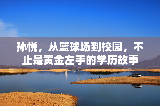 孙悦，从篮球场到校园，不止是黄金左手的学历故事