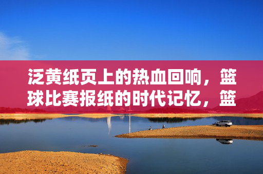 泛黄纸页上的热血回响，篮球比赛报纸的时代记忆，篮球报纸，泛黄纸页上的时代热血回响