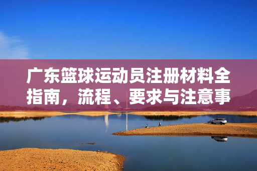 广东篮球运动员注册材料全指南，流程、要求与注意事项，广东篮球运动员注册材料全指南，流程、要求与注意事项