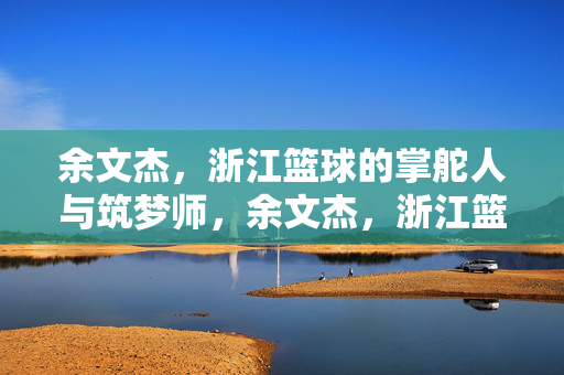 余文杰，浙江篮球的掌舵人与筑梦师，余文杰，浙江篮球的掌舵人与筑梦师