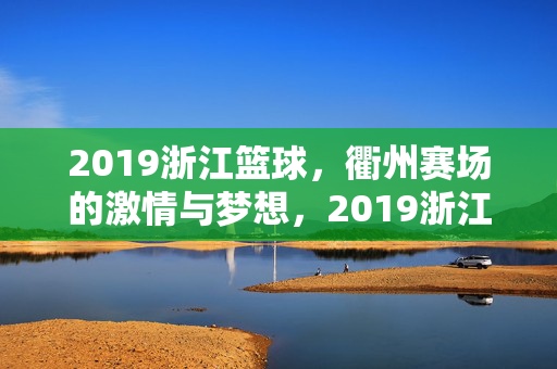 2019浙江篮球，衢州赛场的激情与梦想，2019浙江篮球，衢州赛场的激情与梦想