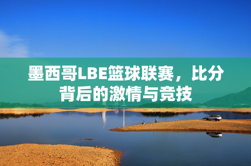 墨西哥LBE篮球联赛，比分背后的激情与竞技