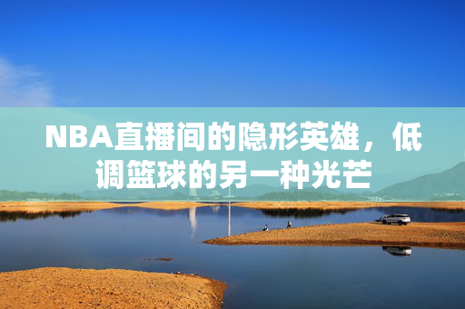 NBA直播间的隐形英雄，低调篮球的另一种光芒