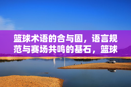 篮球术语的合与固，语言规范与赛场共鸣的基石，篮球术语的合与固，语言规范与赛场共鸣的基石
