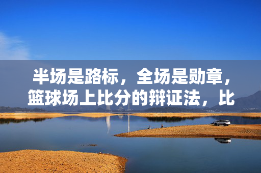 半场是路标，全场是勋章，篮球场上比分的辩证法，比分辩证，半场路标，全场勋章
