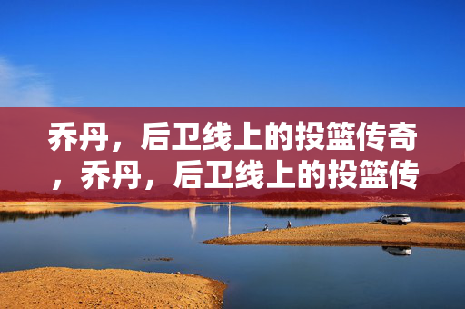 乔丹,后卫线上的投篮传奇,乔丹,后卫线上的投篮传奇