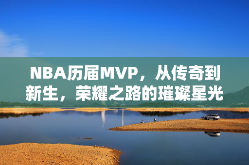 NBA历届MVP，从传奇到新生，荣耀之路的璀璨星光，NBA历届MVP，从传奇到新生的荣耀星光